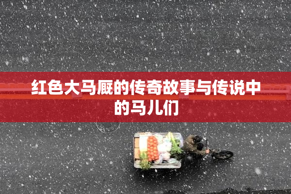 红色大马厩的传奇故事与传说中的马儿们