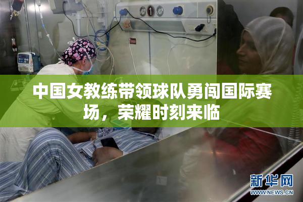 中国女教练带领球队勇闯国际赛场，荣耀时刻来临