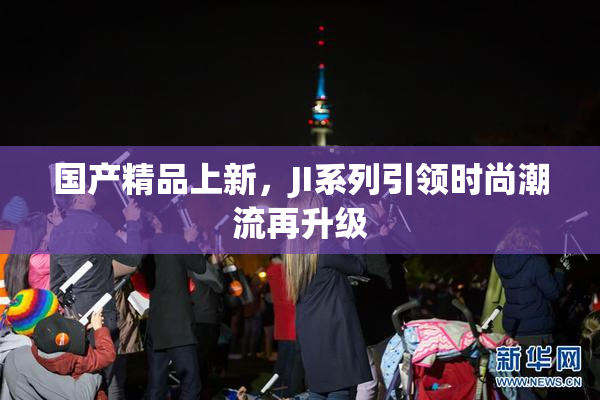 国产精品上新，JI系列引领时尚潮流再升级