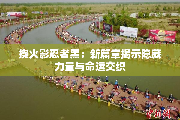 挠火影忍者黑：新篇章揭示隐藏力量与命运交织