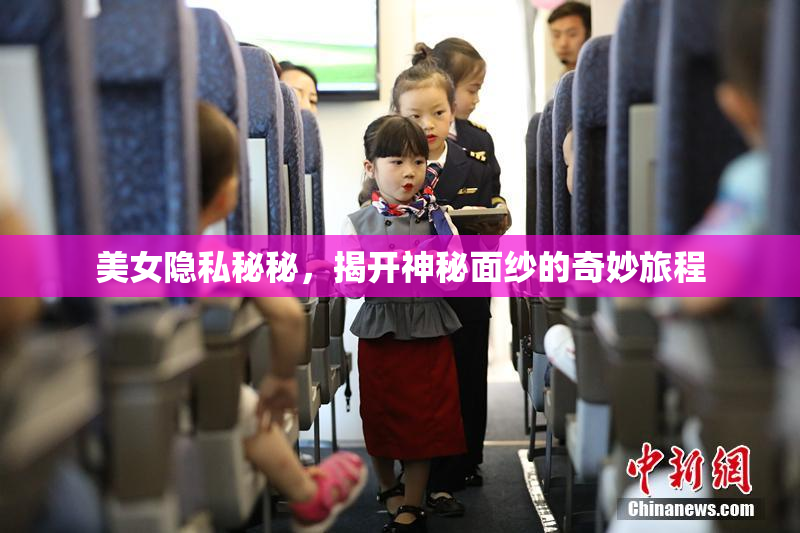 美女隐私秘秘，揭开神秘面纱的奇妙旅程