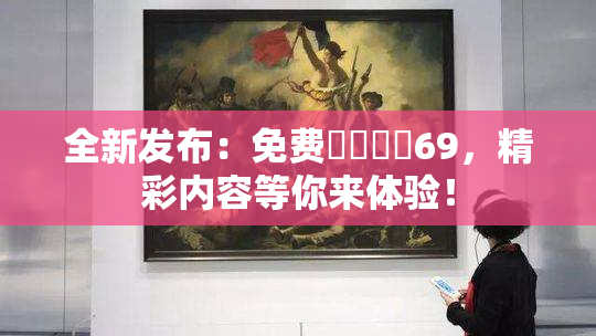 全新发布：免费❌‌❌‌69，精彩内容等你来体验！