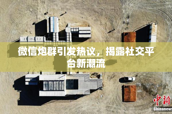 微信炮群引发热议，揭露社交平台新潮流