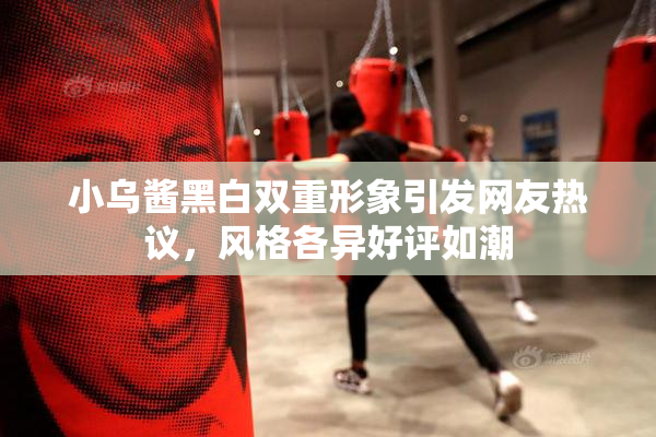 小乌酱黑白双重形象引发网友热议，风格各异好评如潮