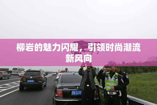 柳岩的魅力闪耀，引领时尚潮流新风向