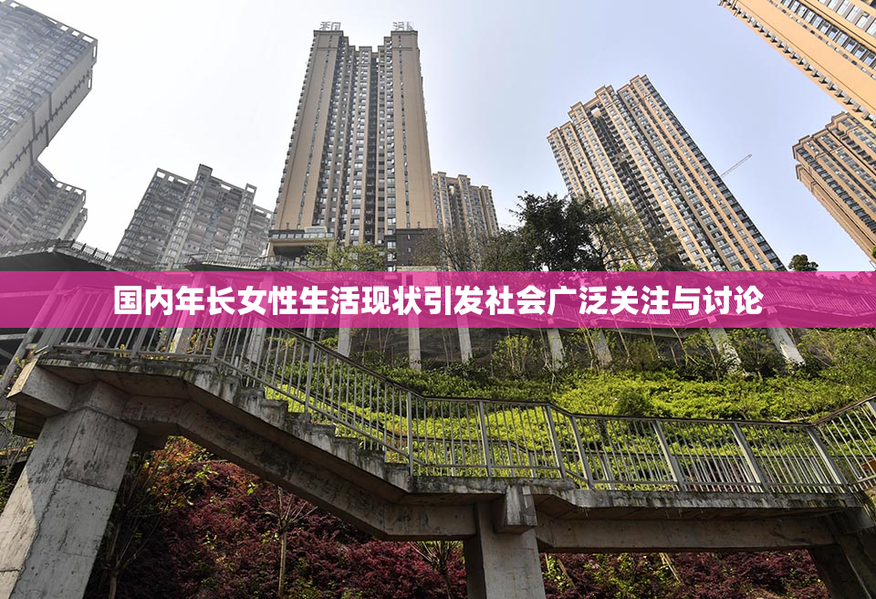 国内年长女性生活现状引发社会广泛关注与讨论