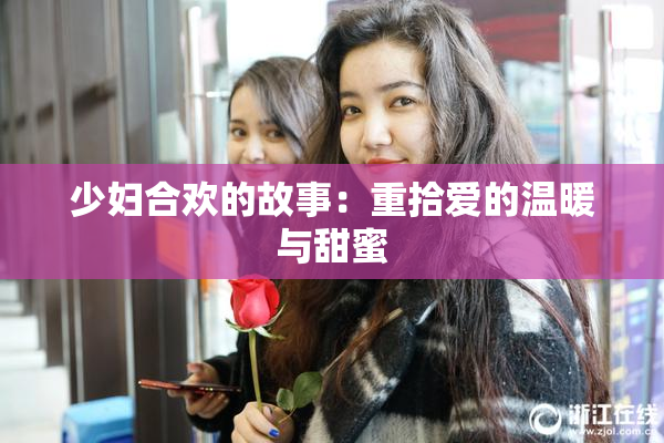 少妇合欢的故事：重拾爱的温暖与甜蜜