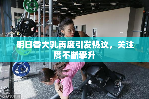 明日香大乳再度引发热议，关注度不断攀升
