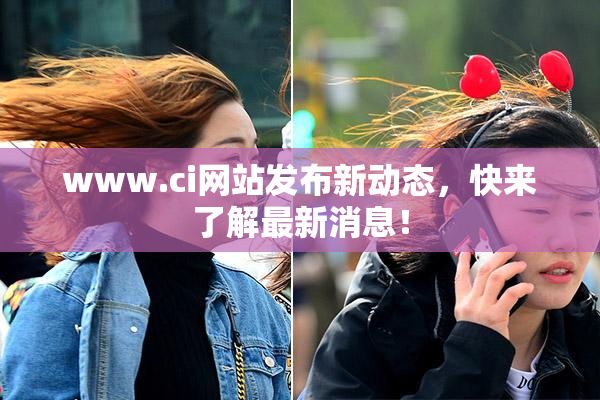 www.ci网站发布新动态，快来了解最新消息！