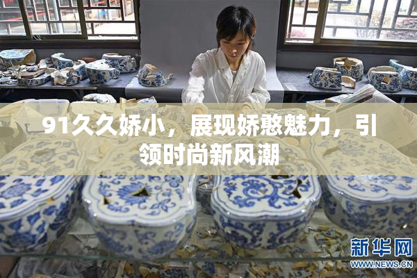 91久久娇小，展现娇憨魅力，引领时尚新风潮