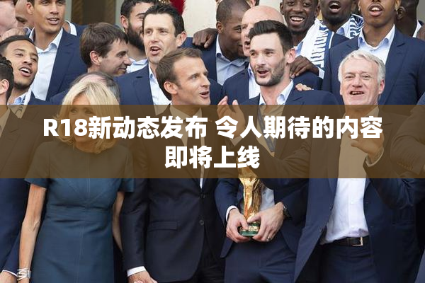 R18新动态发布 令人期待的内容即将上线
