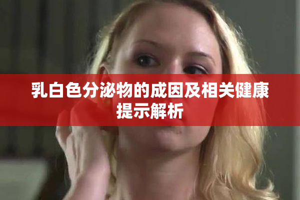 乳白色分泌物的成因及相关健康提示解析