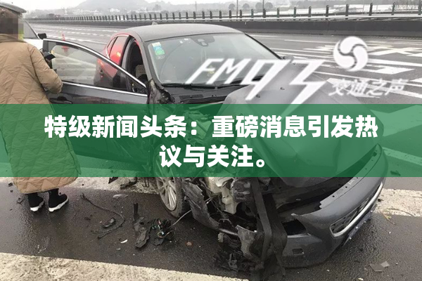 特级新闻头条：重磅消息引发热议与关注。