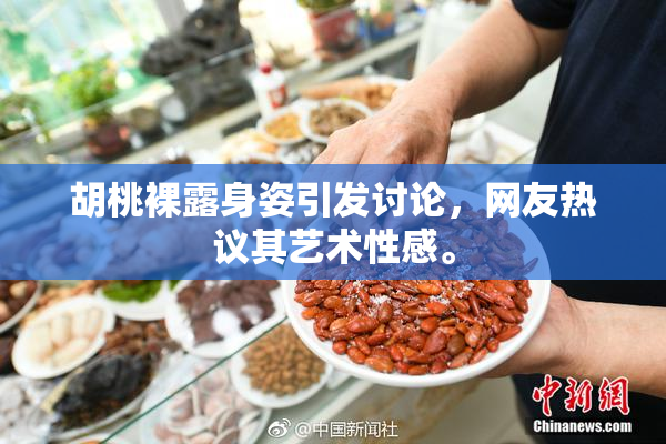 胡桃裸露身姿引发讨论，网友热议其艺术性感。