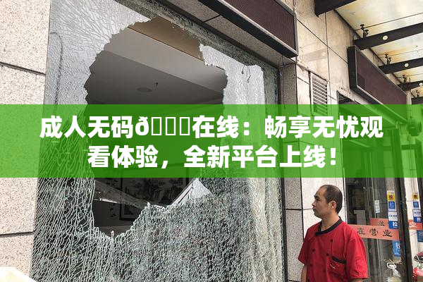 成人无码🔞在线：畅享无忧观看体验，全新平台上线！