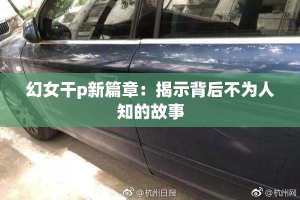 幻女干p新篇章：揭示背后不为人知的故事
