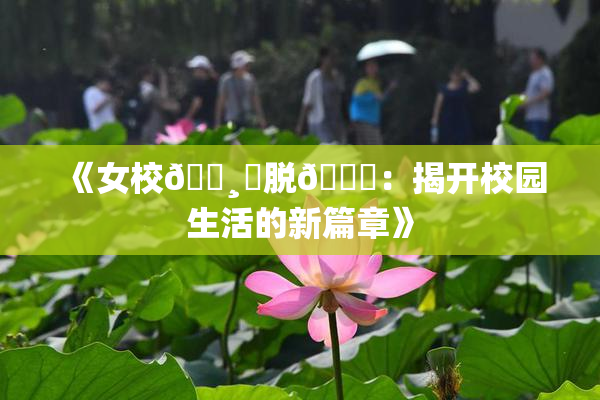 《女校🌸‌脱👙：揭开校园生活的新篇章》