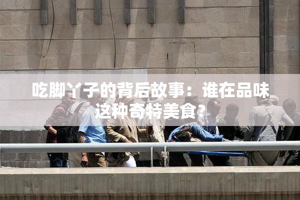 吃脚丫子的背后故事：谁在品味这种奇特美食？