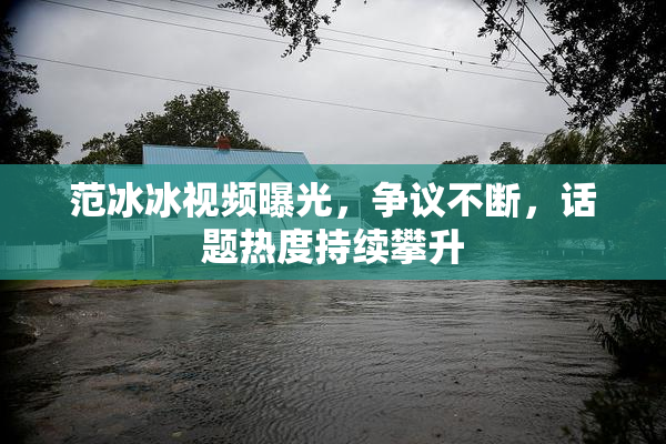 范冰冰视频曝光，争议不断，话题热度持续攀升