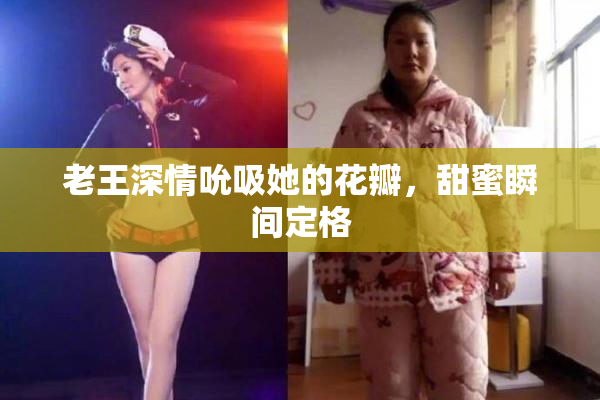 老王深情吮吸她的花瓣，甜蜜瞬间定格
