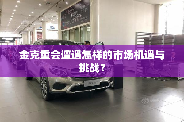 金克重会遭遇怎样的市场机遇与挑战？