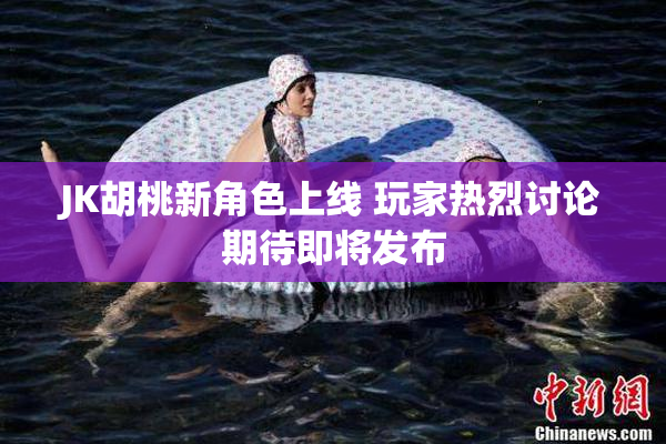 JK胡桃新角色上线 玩家热烈讨论期待即将发布