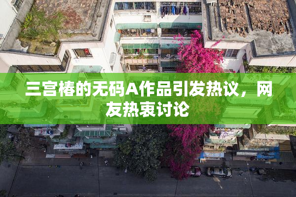 三宫椿的无码A作品引发热议，网友热衷讨论