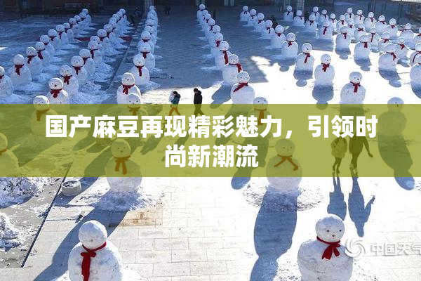国产麻豆再现精彩魅力，引领时尚新潮流