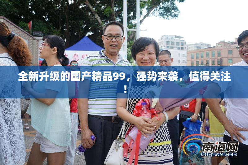 全新升级的国产精品99，强势来袭，值得关注！