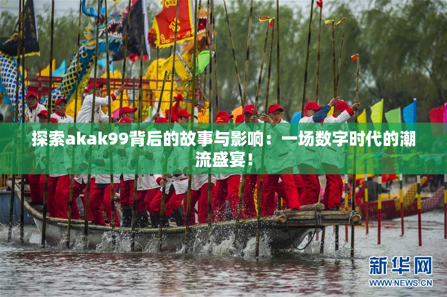 探索akak99背后的故事与影响：一场数字时代的潮流盛宴！