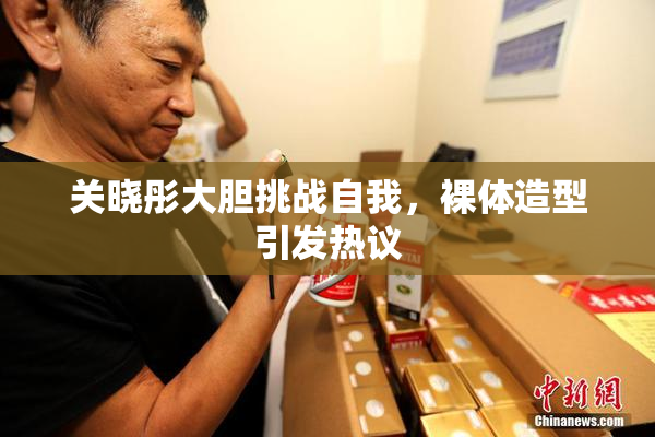 关晓彤大胆挑战自我，裸体造型引发热议