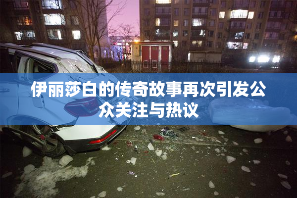 伊丽莎白的传奇故事再次引发公众关注与热议