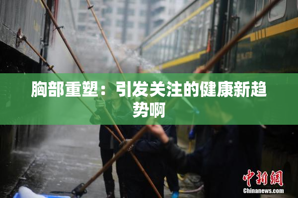 胸部重塑：引发关注的健康新趋势啊