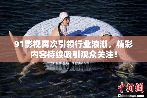 91影视再次引领行业浪潮，精彩内容持续吸引观众关注！