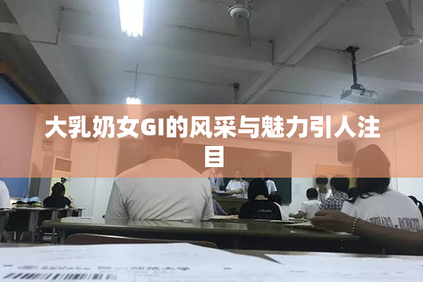 大乳奶女GI的风采与魅力引人注目