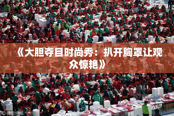 《大胆夺目时尚秀：扒开胸罩让观众惊艳》