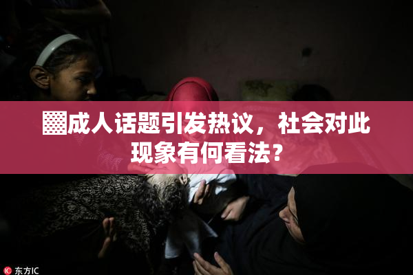 ▓成人话题引发热议，社会对此现象有何看法？