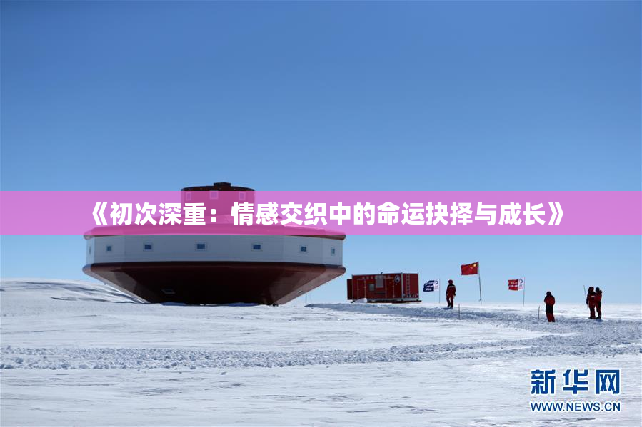 《初次深重：情感交织中的命运抉择与成长》