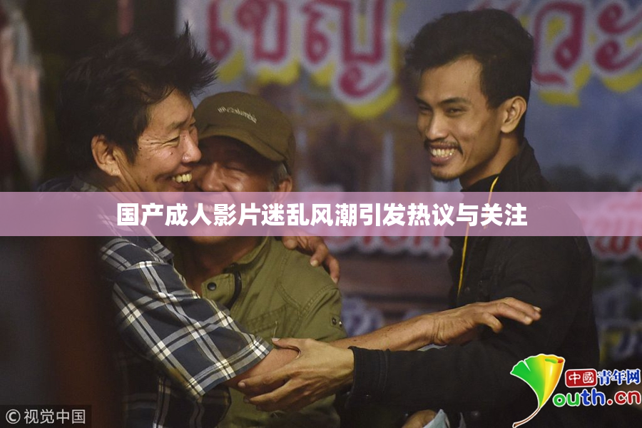 国产成人影片迷乱风潮引发热议与关注