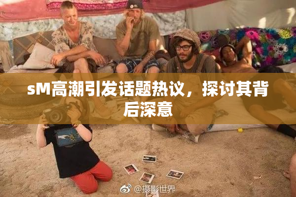 sM高潮引发话题热议，探讨其背后深意