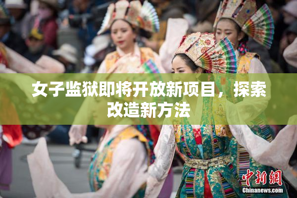女子监狱即将开放新项目，探索改造新方法
