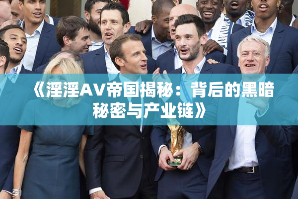《淫淫AV帝国揭秘：背后的黑暗秘密与产业链》