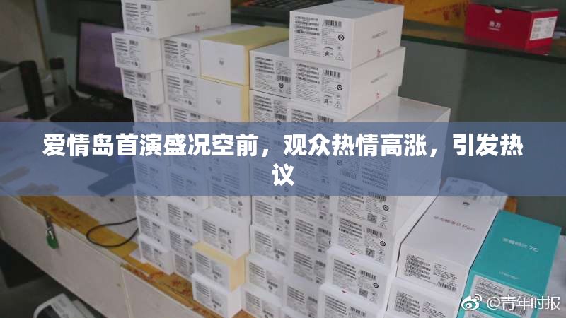 爱情岛首演盛况空前，观众热情高涨，引发热议