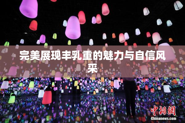 完美展现丰乳重的魅力与自信风采