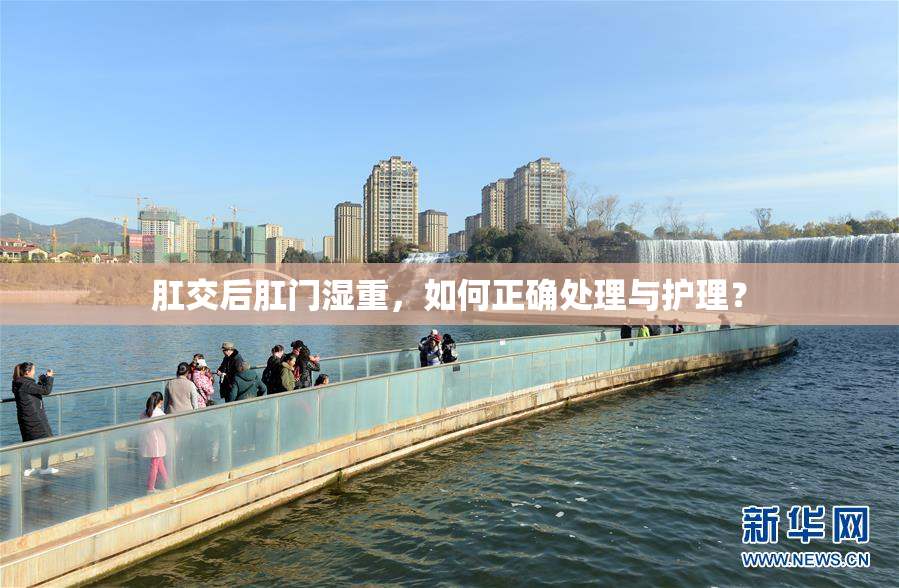 肛交后肛门湿重，如何正确处理与护理？
