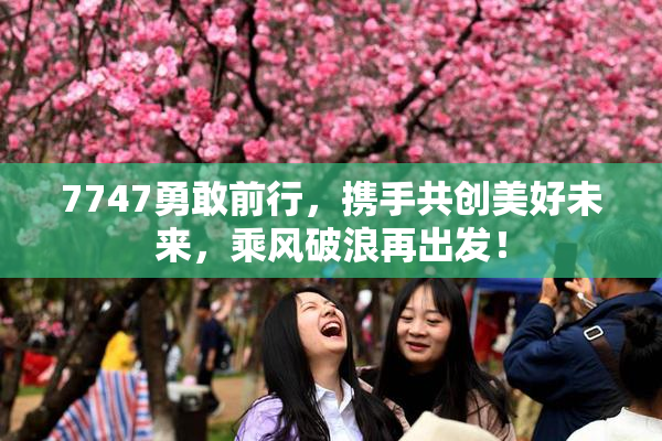 7747勇敢前行，携手共创美好未来，乘风破浪再出发！