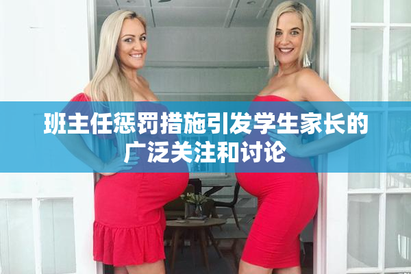 班主任惩罚措施引发学生家长的广泛关注和讨论