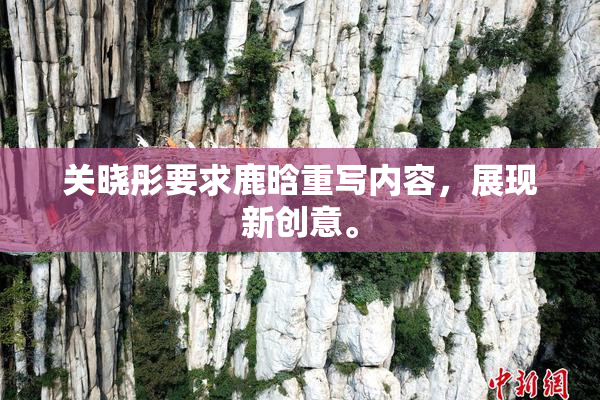 关晓彤要求鹿晗重写内容，展现新创意。