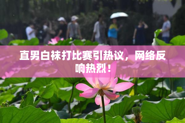 直男白袜打比赛引热议，网络反响热烈！