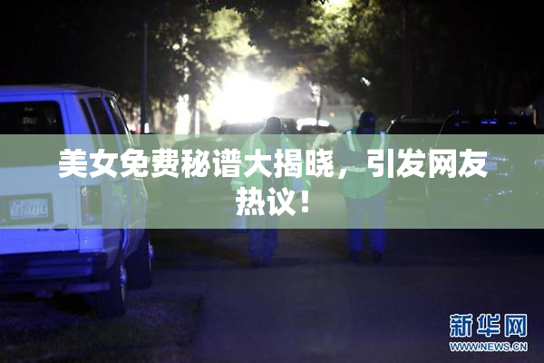 美女免费秘谱大揭晓，引发网友热议！